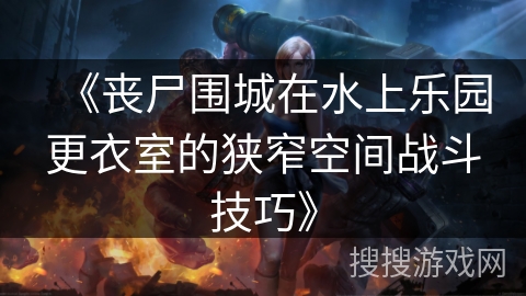 《丧尸围城在水上乐园更衣室的狭窄空间战斗技巧》