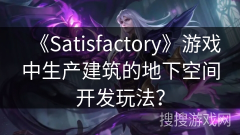 《Satisfactory》游戏中生产建筑的地下空间开发玩法?