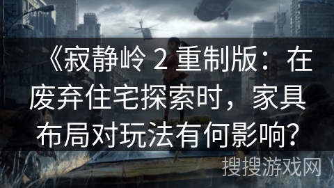 《寂静岭 2 重制版：在废弃住宅探索时，家具布局对玩法有何影响？