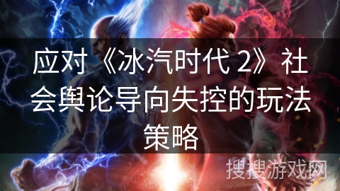 应对《冰汽时代 2》社会舆论导向失控的玩法策略