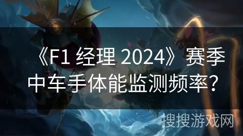 《F1 经理 2024》赛季中车手体能监测频率?