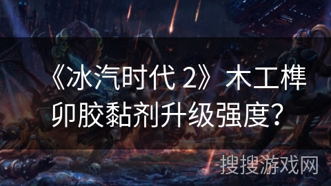 《冰汽时代 2》木工榫卯胶黏剂升级强度?