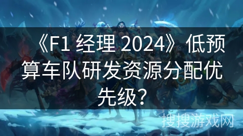 《F1 经理 2024》低预算车队研发资源分配优先级?