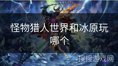 怪物猎人世界和冰原玩哪个