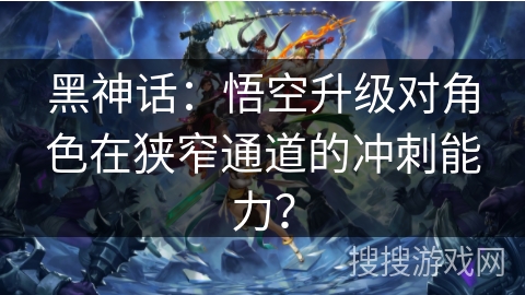 黑神话:悟空升级对角色在狭窄通道的冲刺能力?