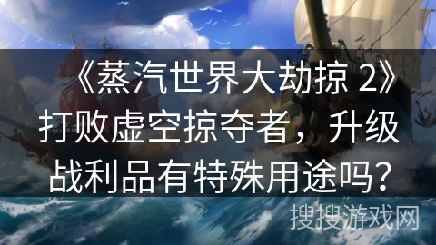 《蒸汽世界大劫掠 2》打败虚空掠夺者,升级战利品有特殊用途吗?