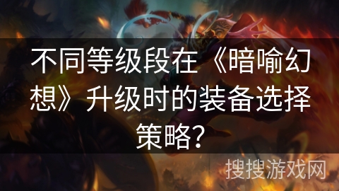 不同等级段在《暗喻幻想》升级时的装备选择策略?