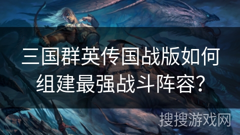 三国群英传国战版如何组建最强战斗阵容?