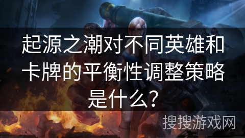 起源之潮对不同英雄和卡牌的平衡性调整策略是什么？