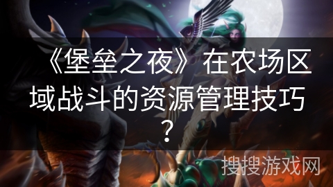 《堡垒之夜》在农场区域战斗的资源管理技巧？