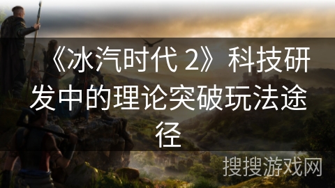 《冰汽时代 2》科技研发中的理论突破玩法途径