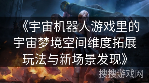 《宇宙机器人游戏里的宇宙梦境空间维度拓展玩法与新场景发现》