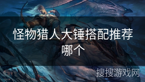 怪物猎人大锤搭配推荐哪个