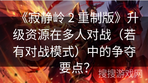 《寂静岭 2 重制版》升级资源在多人对战（若有对战模式）中的争夺要点？
