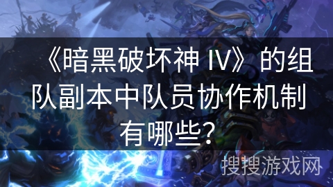 《暗黑破坏神 IV》的组队副本中队员协作机制有哪些？
