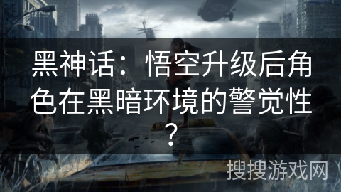 黑神话：悟空升级后角色在黑暗环境的警觉性？