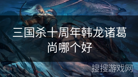 三国杀十周年韩龙诸葛尚哪个好