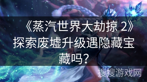 《蒸汽世界大劫掠 2》探索废墟升级遇隐藏宝藏吗？