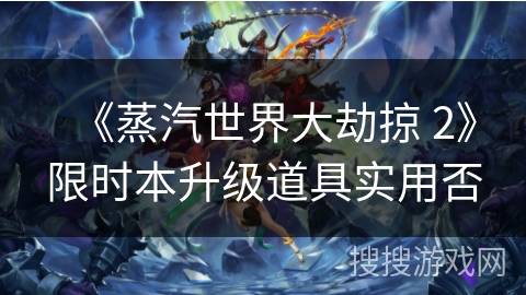 《蒸汽世界大劫掠 2》限时本升级道具实用否