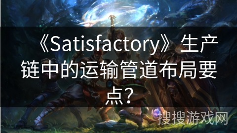 《Satisfactory》生产链中的运输管道布局要点？