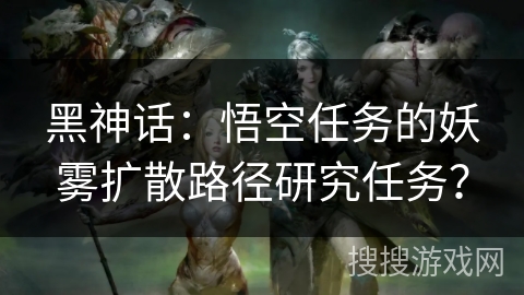 黑神话：悟空任务的妖雾扩散路径研究任务？
