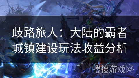 歧路旅人：大陆的霸者城镇建设玩法收益分析