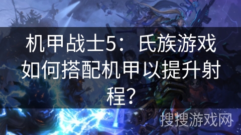 机甲战士5：氏族游戏如何搭配机甲以提升射程？