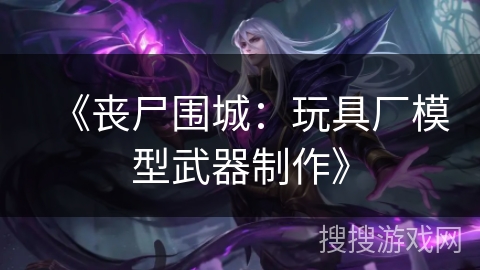 《丧尸围城：玩具厂模型武器制作》