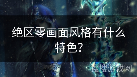 绝区零画面风格有什么特色？