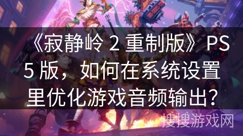 《寂静岭 2 重制版》PS5 版，如何在系统设置里优化游戏音频输出？