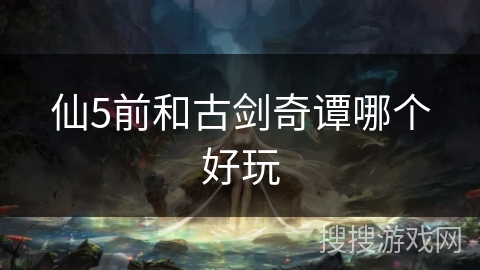 仙5前和古剑奇谭哪个好玩