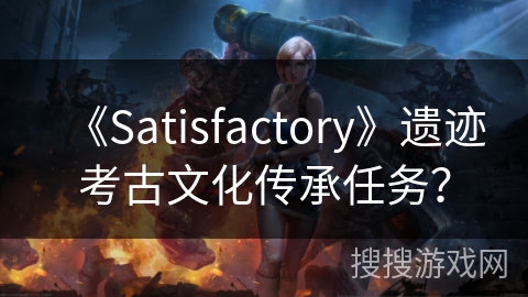 《Satisfactory》遗迹考古文化传承任务？