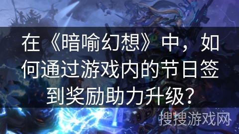 在《暗喻幻想》中，如何通过游戏内的节日签到奖励助力升级？