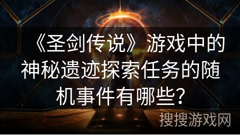 《圣剑传说》游戏中的神秘遗迹探索任务的随机事件有哪些？