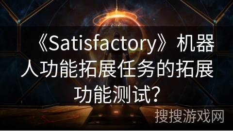 《Satisfactory》机器人功能拓展任务的拓展功能测试？
